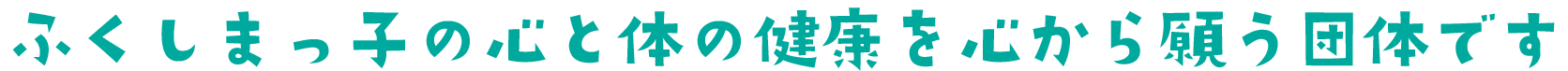 ふくしまっ子の心と体の健康を心から願う団体です