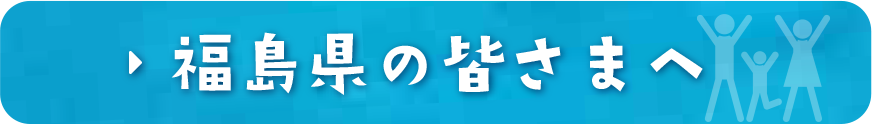 福島県の皆様へ